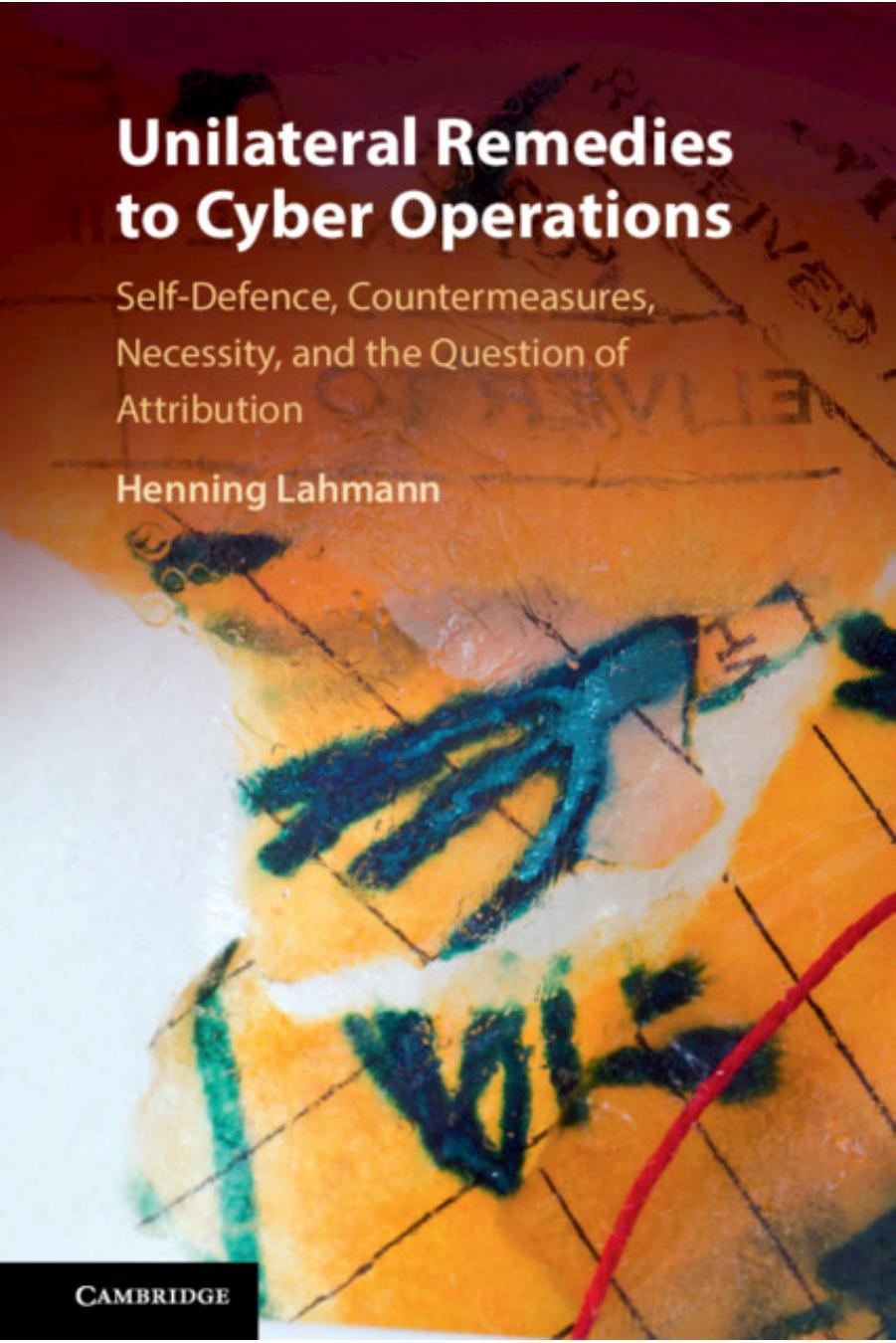 Unilateral Remedies to Cyber Operations: Self-Defence, Countermeasures, Necessity, and the Question of Attribution by Henning Lahmann