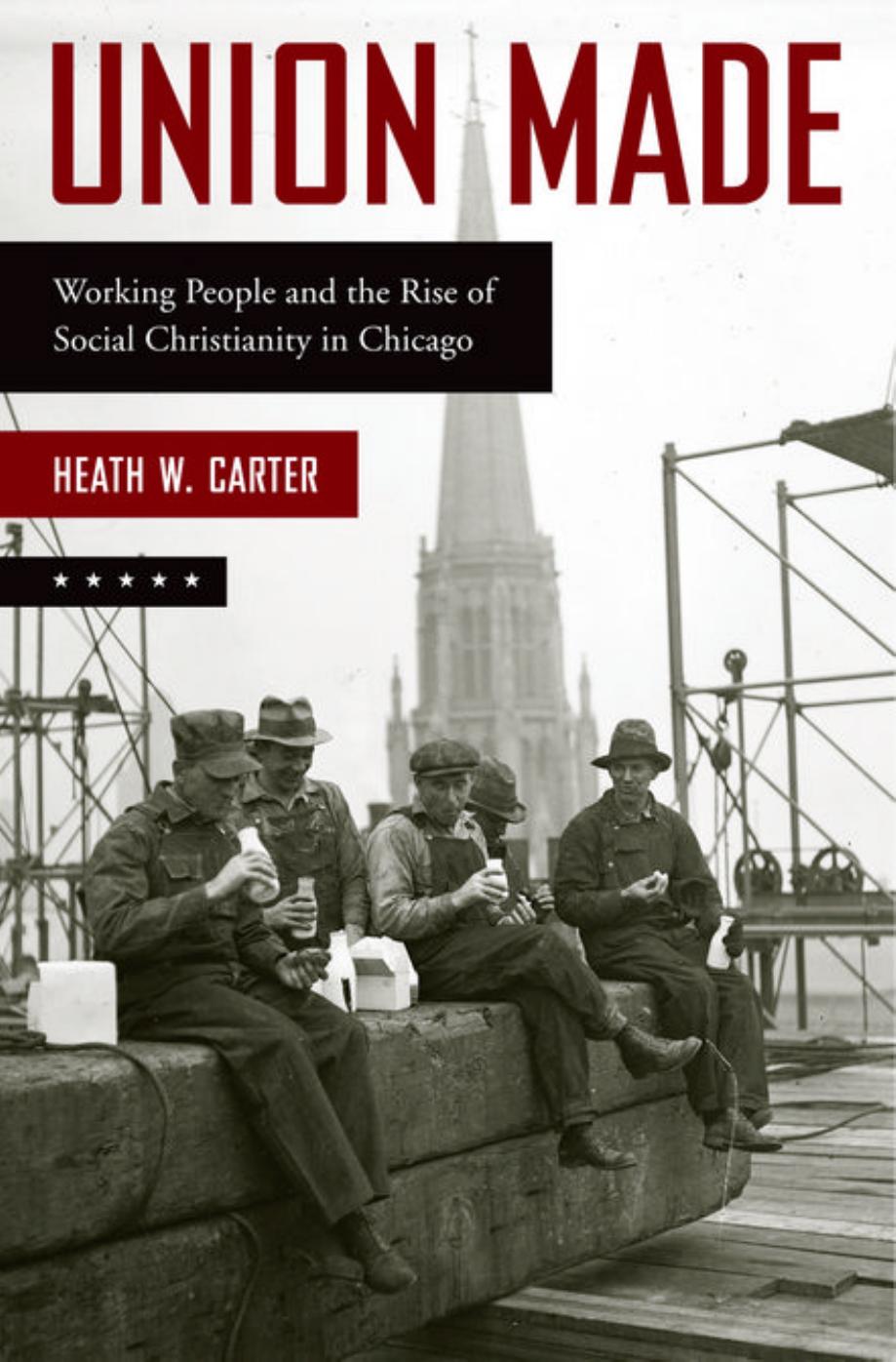 Union Made: Working People and the Rise of Social Christianity in Chicago by Heath W. Carter