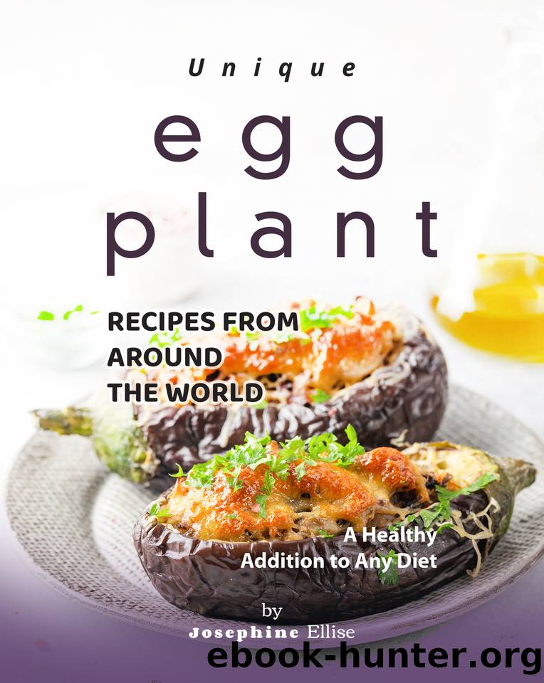 Unique Eggplant Recipes from Around the World: A Healthy Addition to Any Diet by Ellise Josephine