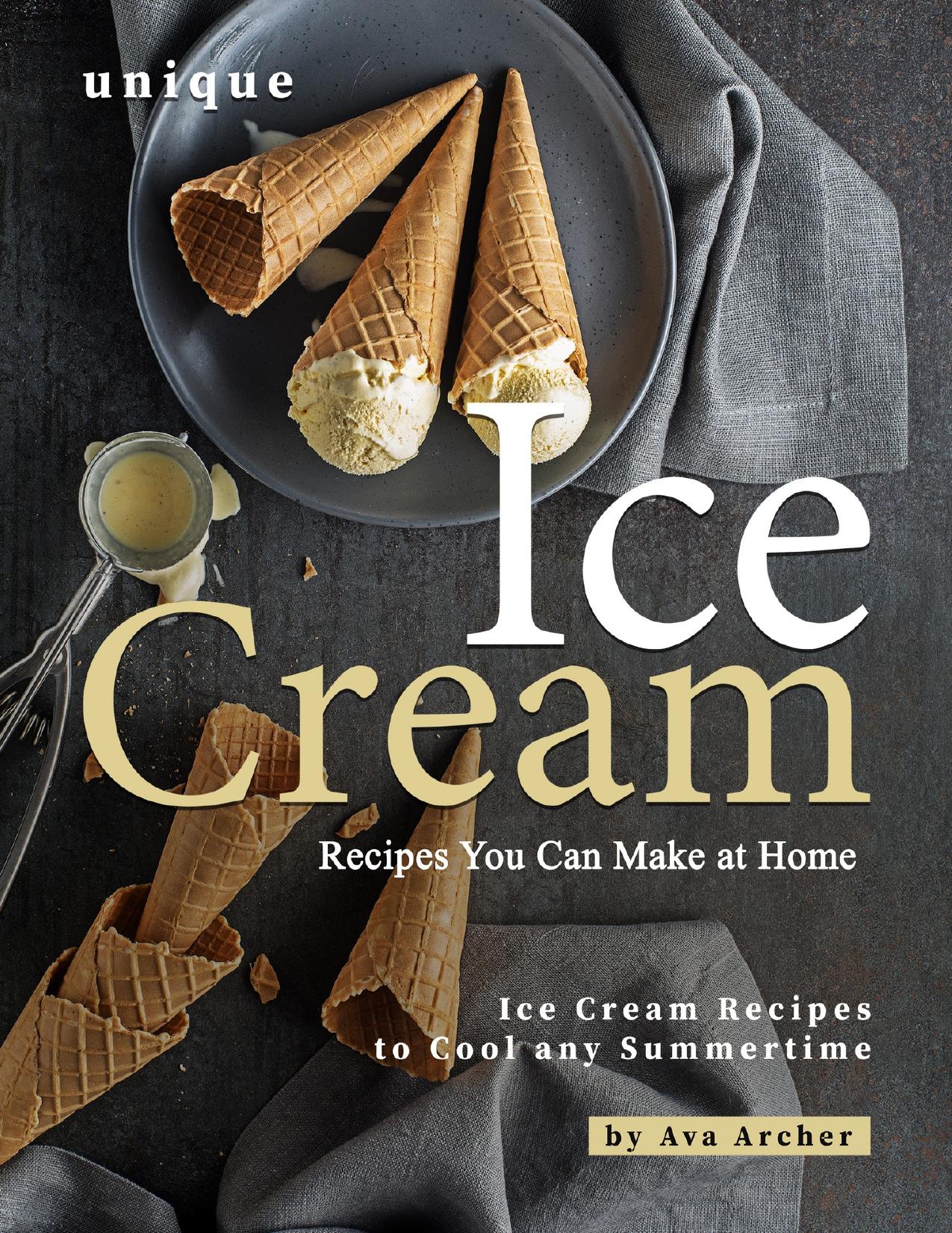Unique Ice Cream Recipes You Can Make at Home: Ice Cream Recipes to Cool any Summertime by Archer Ava