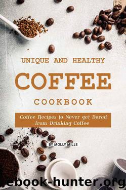 Unique and Healthy Coffee Cookbook: Coffee Recipes to Never get Bored from Drinking Coffee by Molly Mills