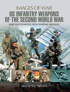 United States Infantry Weapons of the Second World War: Rare Photographs from Wartime Archives by Michael Green