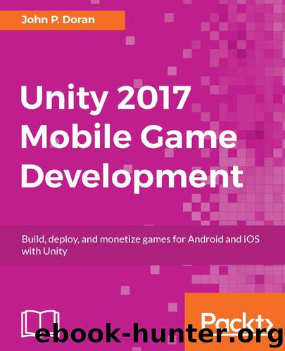 Unity 2017 Mobile Game Development: Build, deploy, and monetize games for Android and iOS with Unity by John P. Doran
