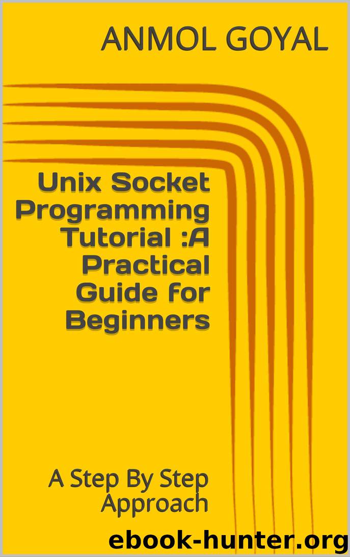 Unix Socket Programming Tutorial :A Practical Guide for Beginners: A Step By Step Approach by ANMOL GOYAL