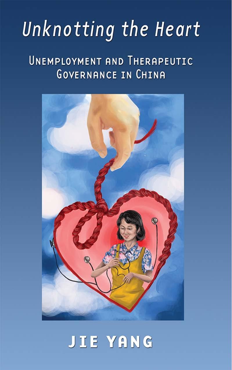 Unknotting the Heart: Unemployment and Therapeutic Governance in China by by Jie Yang