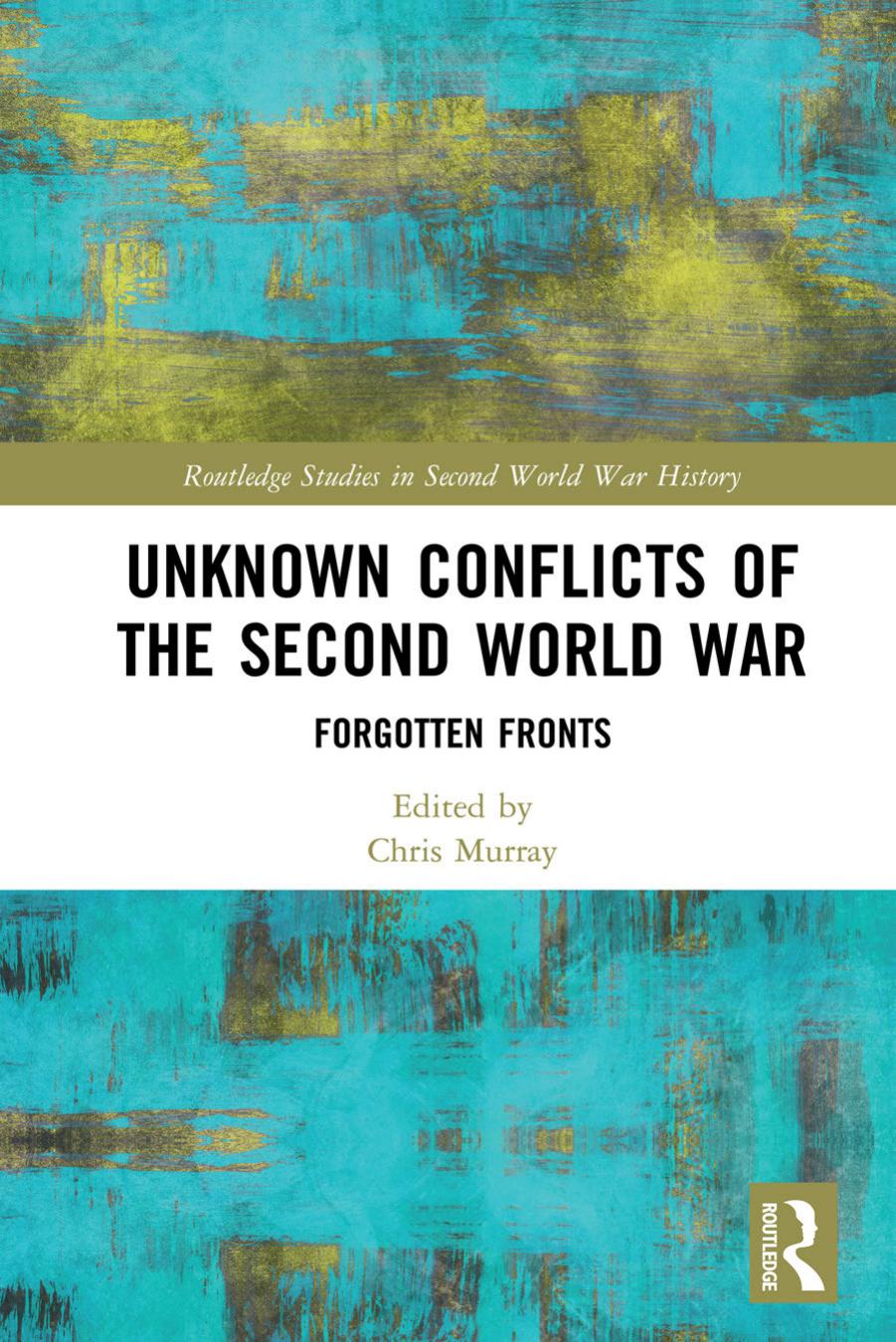 Unknown Conflicts Of The Second World War: Forgotten Fronts by Chris Murray