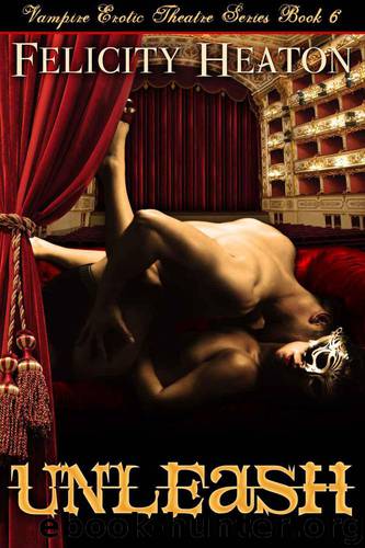 Unleash (Vampire Erotic Theatre Romance Series Book 6) by Heaton Felicity