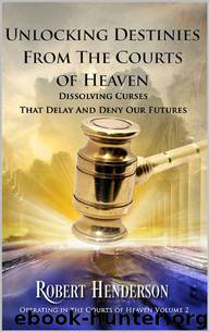 Unlocking Destinies From The Courts Of Heaven: Dissolving Curses that Delay and Deny Our Futures (Operating In The Courts Of Heaven Book 2) by Robert Henderson
