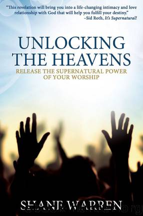 Unlocking the Heavens: Release the Supernatural Power of Your Worship by Shane Warren