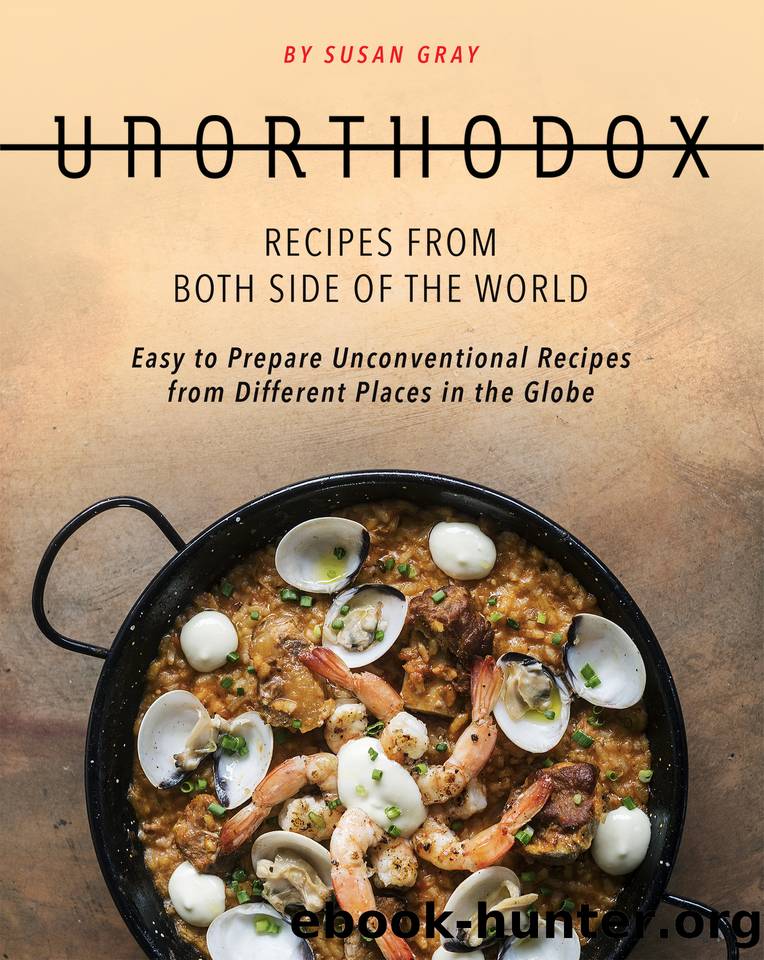 Unorthodox - Recipes from both Side of the World: Easy to Prepare Unconventional Recipes from Different Places in the Globe by Susan Gray
