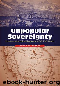 Unpopular Sovereignty: Mormons and the Federal Management of Early Utah Territory by Brent M. Rogers