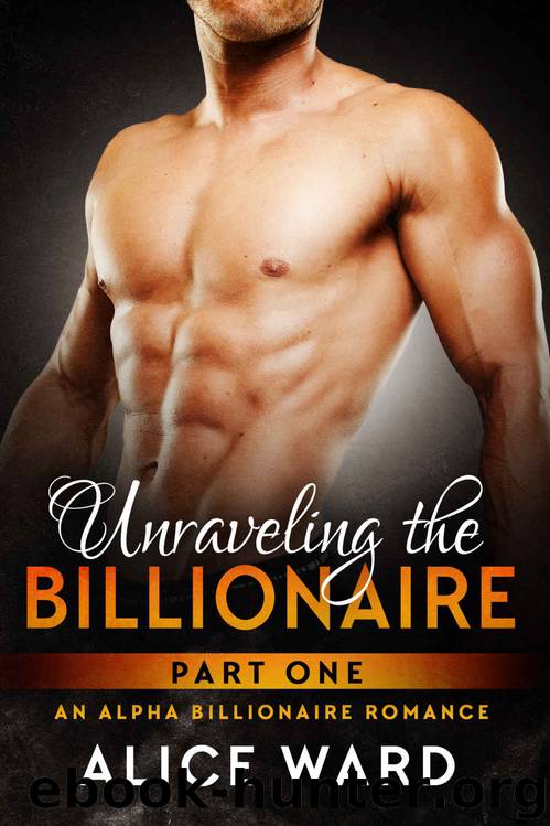 Unraveling the Billionaire - Part 1 (An Alpha Billionaire Romance) by Alice Ward