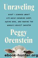 Unraveling: What I Learned About Life While Shearing Sheep, Dyeing Wool, and Making the World's Ugliest Sweater by Orenstein Peggy