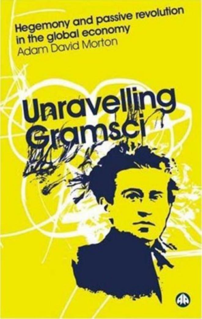 Unravelling Gramsci: Hegemony and Passive Revolution in the Global Political Economy (Reading Gramsci) by Adam David Morton