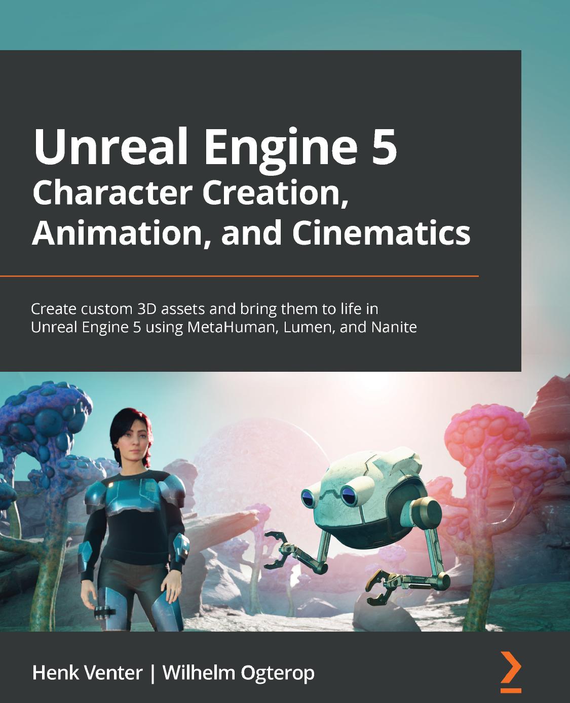 Unreal Engine 5 Character Creation, Animation, and Cinematics: Create custom 3D assets and bring them to life in Unreal Engine 5 using MetaHuman, Lumen, and Nanite by Henk Venter Wilhelm Ogterop