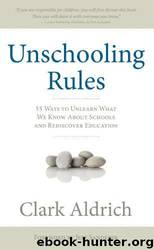 Unschooling Rules: 55 Ways to Unlearn What We Know About Schools and Rediscover Education by Aldrich Clark