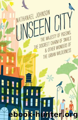 Unseen City: The Majesty of Pigeons, the Discreet Charm of Snails & Other Wonders of the Urban Wilderness by Nathanael Johnson