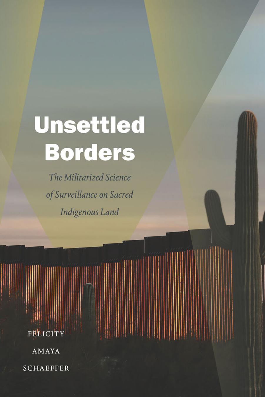 Unsettled Borders: The Militarized Science of Surveillance on Sacred Indigenous Land by Felicity Amaya Schaeffer