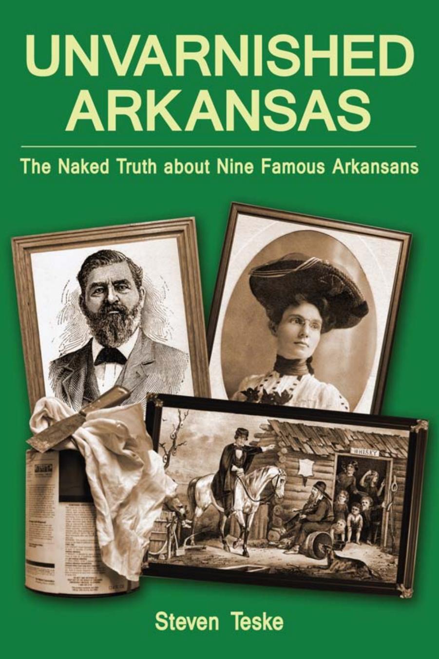 Unvarnished Arkansas : The Naked Truth about Nine Famous Arkansans by Steven Teske