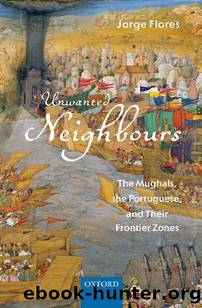 Unwanted Neighbours: The Mughals, the Portuguese,and Their Frontier Zones by Jorge Flores