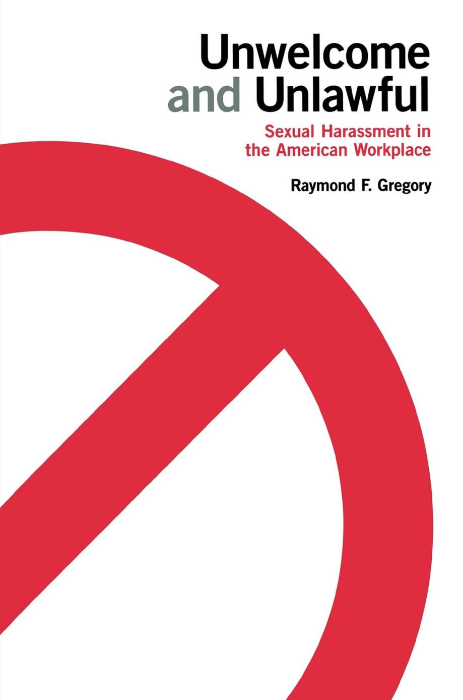 Unwelcome and Unlawful: Sexual Harassment in the American Workplace by Raymond F. Gregory