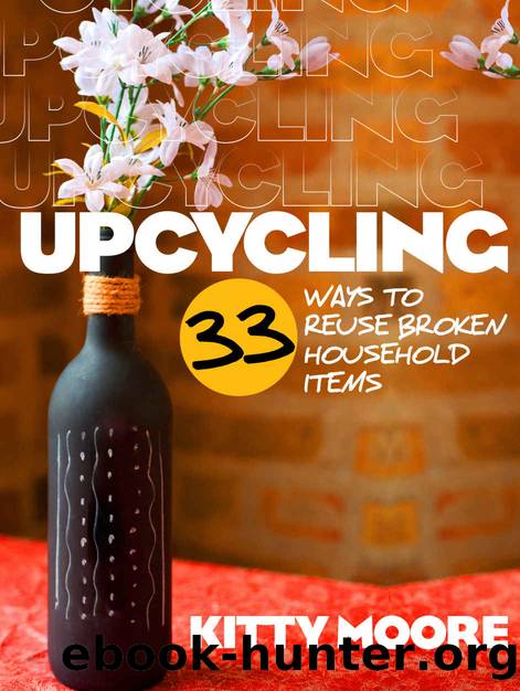 Upcycling: 33 Ways To Reuse Broken House Hold Items (2nd Edition) by Kitty Moore