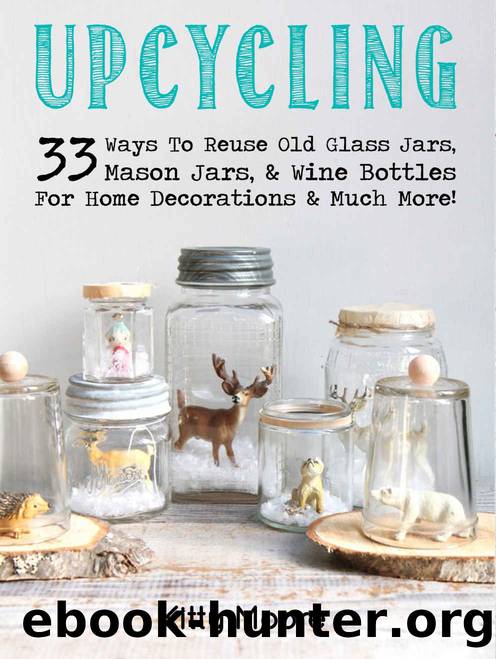 Upcycling: 33 Ways To Reuse Old Glass Jars, Mason Jars, & Wine Bottles For Home Decorations & Much More! by Kitty Moore