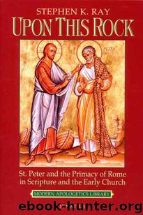 Upon This Rock: St. Peter and the Primacy of Rome in Scripture and the Early Church by Stephen K. Ray