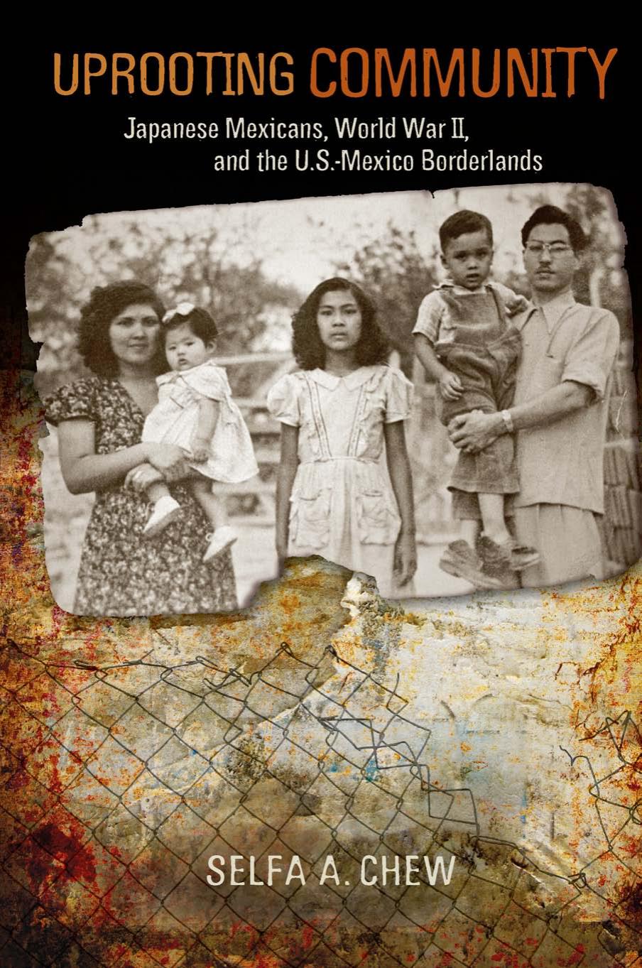 Uprooting Community: Japanese Mexicans, World War II, and the U.S.-Mexico Borderlands by Selfa A. Chew