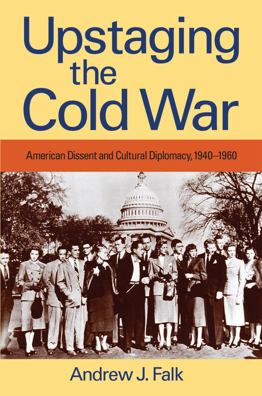 Upstaging the Cold War: American Dissent and Cultural Diplomacy, 1940-1960 by Andrew J. Falk