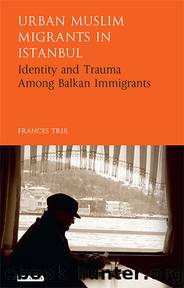 Urban Muslim Migrants in Istanbul: Identity and Trauma Among Balkan Immigrants by Frances Trix