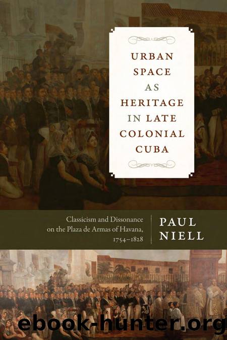 Urban Space As Heritage in Late Colonial Cuba : Classicism and Dissonance on the Plaza de Armas of Havana, 1754-1828 by Paul Niell