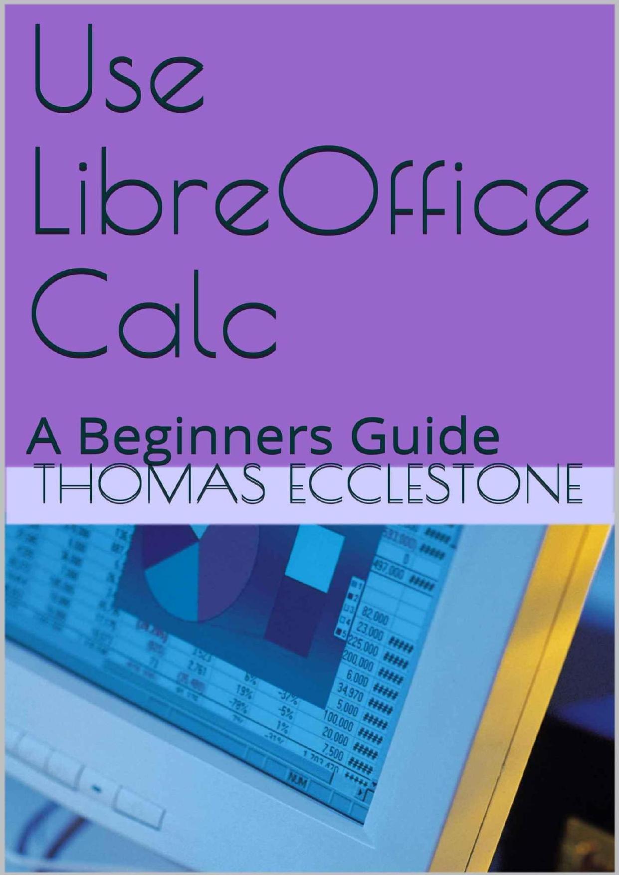 Use LibreOffice Calc: A Beginners Guide by Thomas Ecclestone