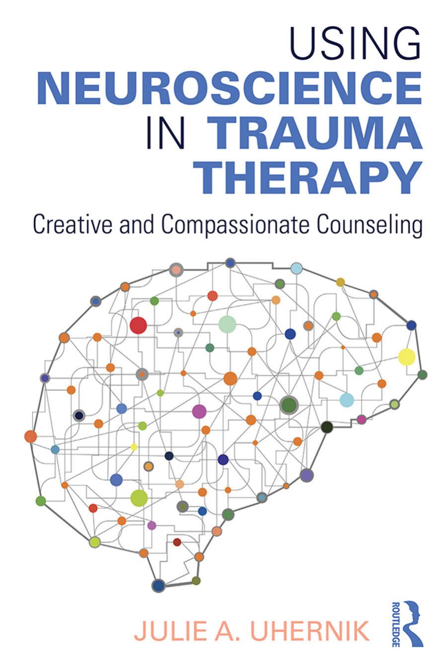 Using Neuroscience in Trauma Therapy: Creative and Compassionate Counseling by Julie A. Uhernik