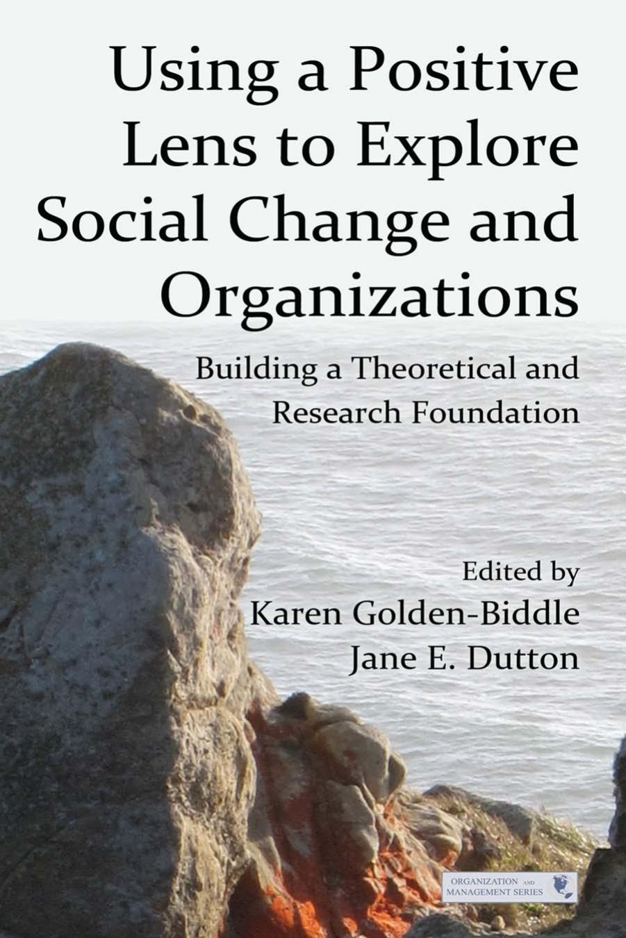 Using a Positive Lens to Explore Social Change and Organizations : Building a Theoretical and Research Foundation by Karen Golden-Biddle; Jane E. Dutton