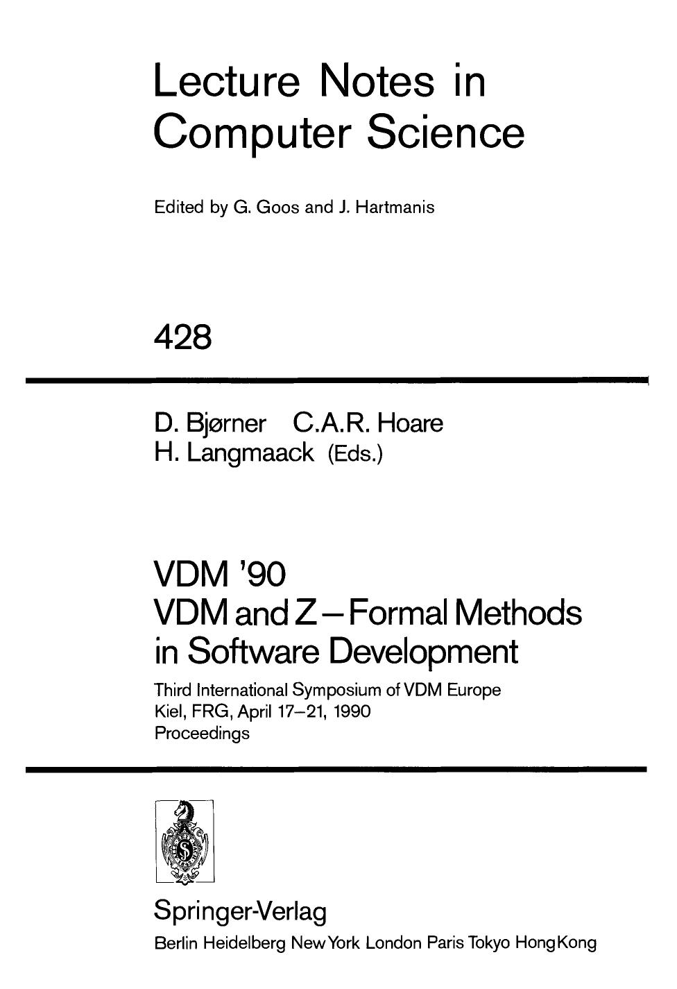 VDM '90 VDM and Z â Formal Methods in Software Development: Third International Symposium of VDM Europe Kiel, FRG, April 17â21, 1990 Proceedings by Ole-Johan Dahl (auth.) D. Bjørner C. A. R. Hoare H. Langmaack (eds.)