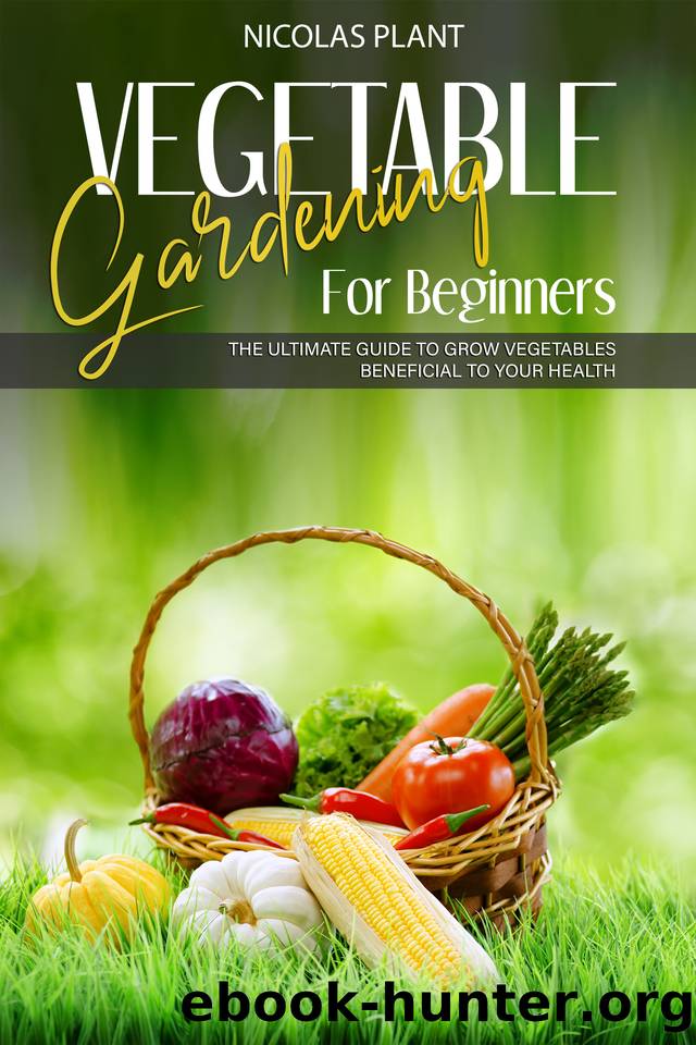 VEGETABLE GARDENING FOR BEGINNERS: The Ultimate Guide to Grow Vegetables Beneficial to Your Health by Nicolas Plant