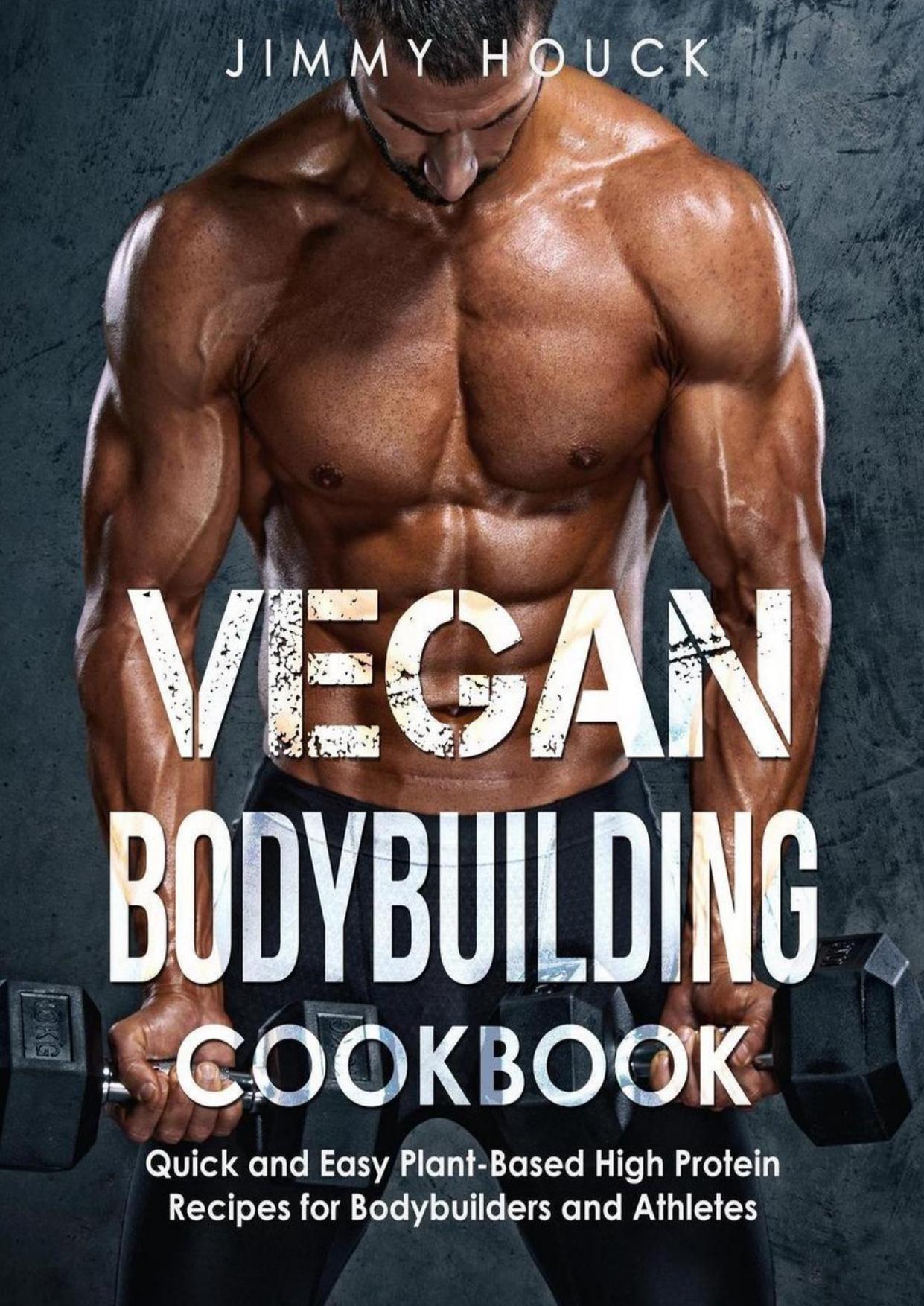 Vegan Bodybuilding Cookbook Quick and Easy Plant-Based High Protein Recipes for Bodybuilders and Athletes by Houck Jimmy