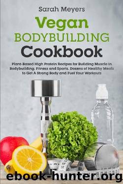 Vegan Bodybuilding Cookbook: Plant-Based High Protein Recipes for Building Muscle in Bodybuilding, Fitness and Sports. Dozens of Healthy Meals to Get A Strong Body and Fuel Your Workouts by Sarah Meyers