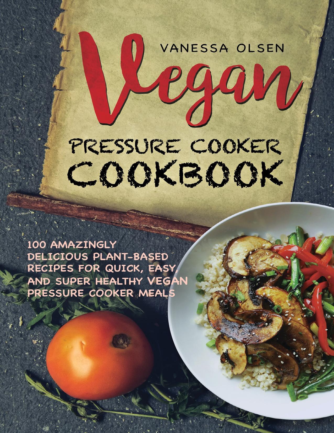 Vegan Pressure Cooker Cookbook: 100 Amazingly Delicious Plant-based Recipes for Fast, Easy, and Super Healthy Vegan Pressure Cooker Meals by Olsen V