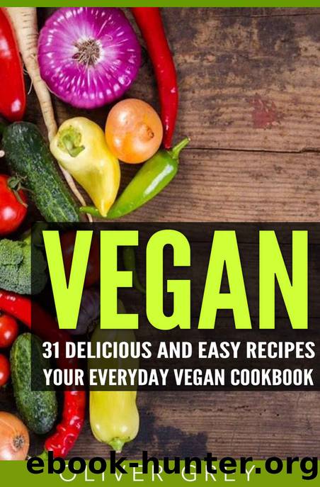 Vegan: 31 Delicious and Easy Recipes - Your Everyday Vegan Cookbook (Vegan for Beginners, Vegan Recipes, Vegan Diet, Vegan Cookbook, Vegan Lean) by Oliver Grey