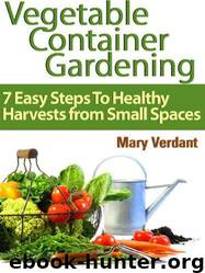 Vegetable Container Gardening: 7 Easy Steps to Healthy Harvests From Small Spaces by Mary Verdant
