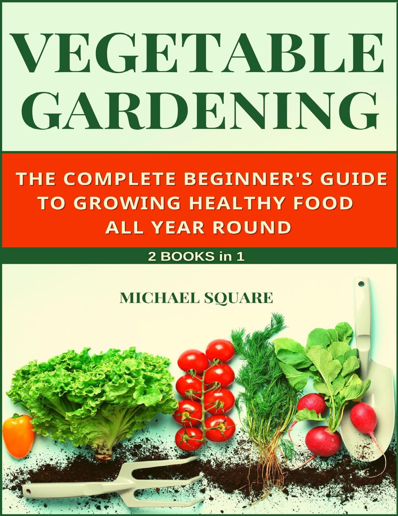 Vegetable Gardening: The Complete Beginner's Guide to Growing Healthy Food All Year Round. 2 Books in 1. (Gardening for Beginners Book 3) by Square Michael