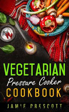 Vegetarian Pressure Cooker Cookbook: Cooking Vegetarian Meals In One Pot Pressure Cookers by Jamie Prescott