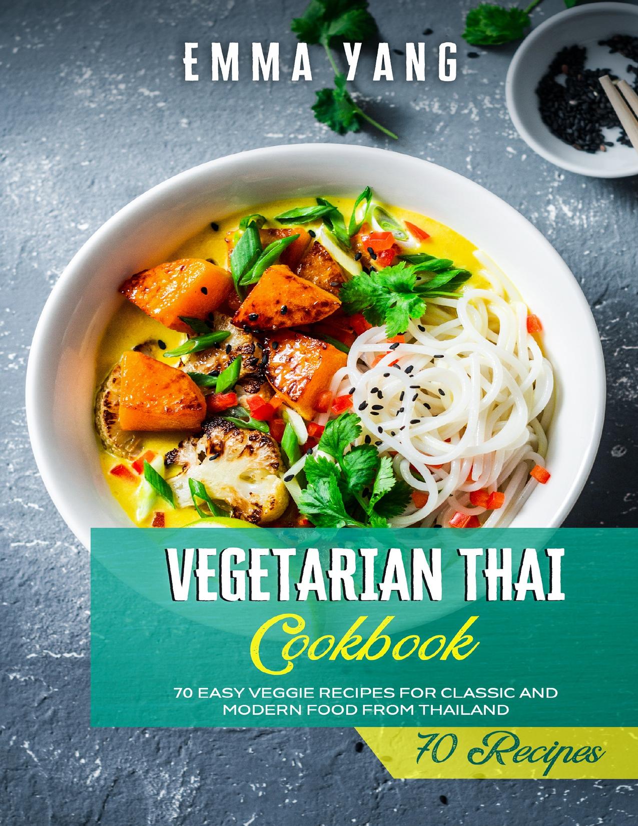 Vegetarian Thai Cookbook: 70 Easy Veggie Recipes For Classic And Modern Food From Thailand by Yang Emma