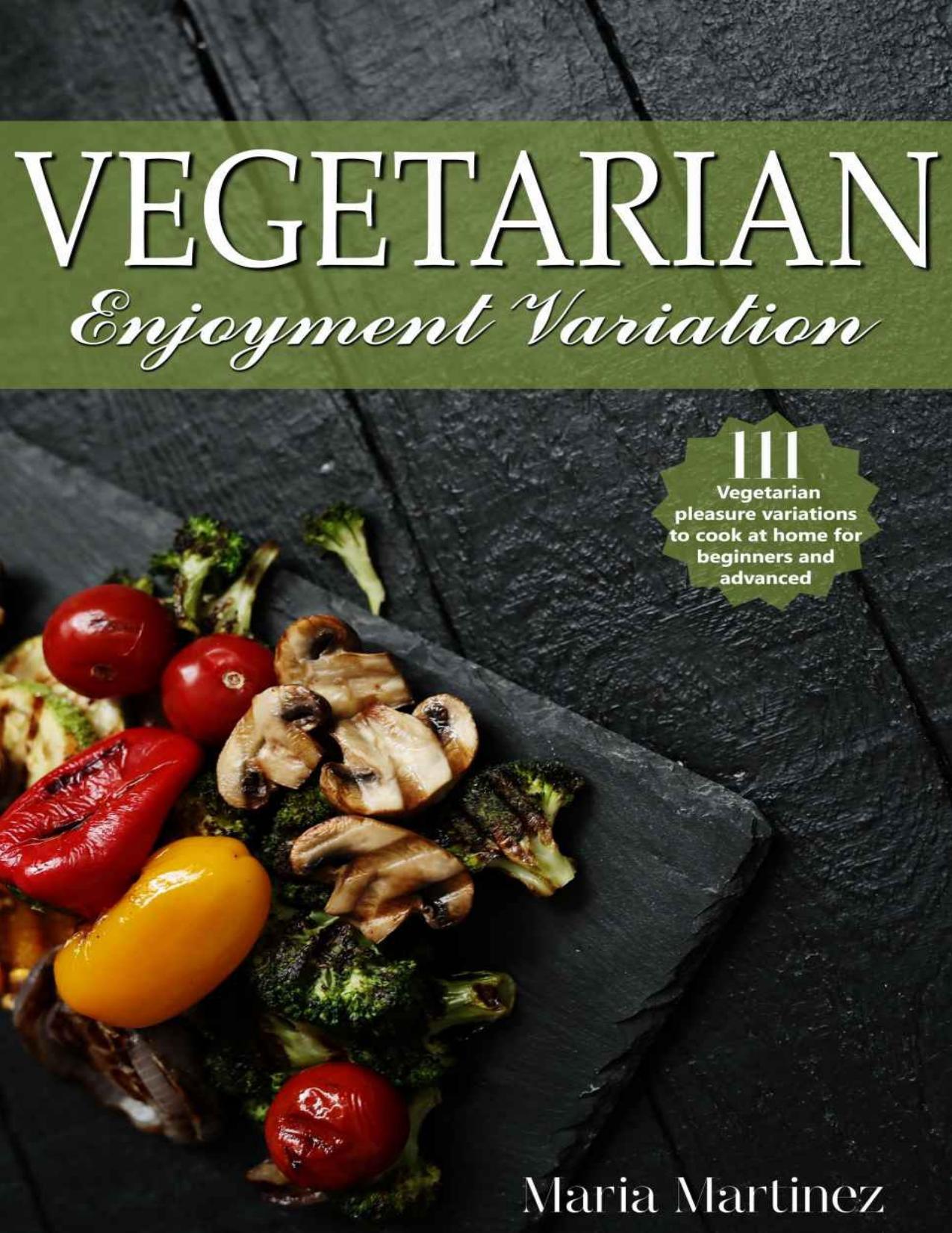 Vegetarian enjoyment variation: 111 Vegetarian pleasure variations to cook at home for beginners and advanced by Maria Martinez