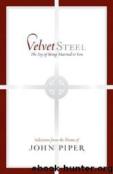 Velvet Steel: The Joy of Being Married to You: Selections From the Poems of John Piper by John Piper