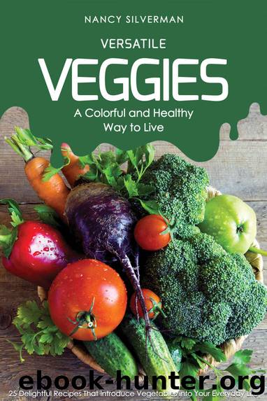 Versatile Veggies - A Colorful and Healthy Way to Live: 25 Delightful Recipes That Introduce Vegetables into Your Everyday Life by Nancy Silverman