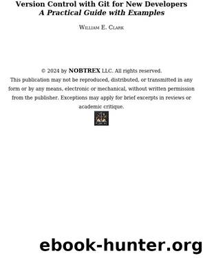 Version Control with Git for New DevelopersA Practical Guide with Examples by William E. Clark