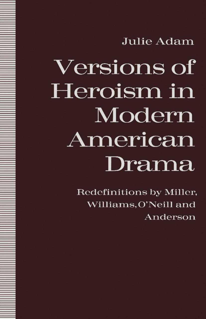 Versions of Heroism in Modern American Drama: Redefinitions by Miller, Williams, OâNeill and Anderson by Julie Adam (auth.)